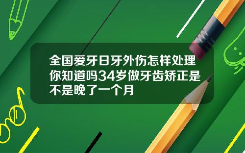 全国爱牙日牙外伤怎样处理你知道吗34岁做牙齿矫正是不是晚了一个月