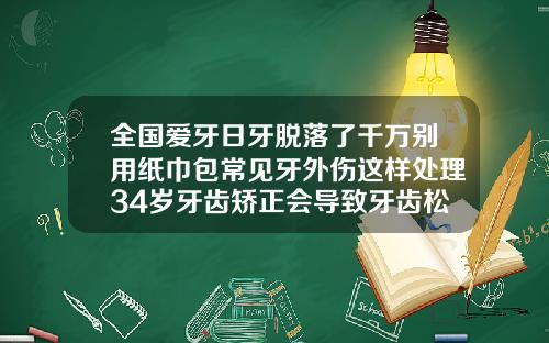 全国爱牙日牙脱落了千万别用纸巾包常见牙外伤这样处理34岁牙齿矫正会导致牙齿松动吗