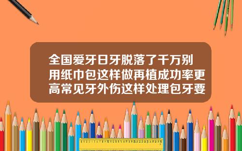 全国爱牙日牙脱落了千万别用纸巾包这样做再植成功率更高常见牙外伤这样处理包牙要多少钱