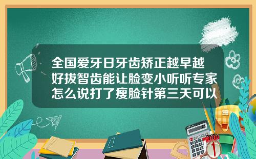 全国爱牙日牙齿矫正越早越好拔智齿能让脸变小听听专家怎么说打了瘦脸针第三天可以喝咖啡吗有影响吗