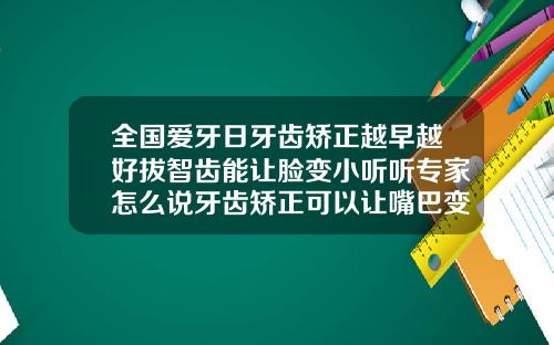 全国爱牙日牙齿矫正越早越好拔智齿能让脸变小听听专家怎么说牙齿矫正可以让嘴巴变小吗
