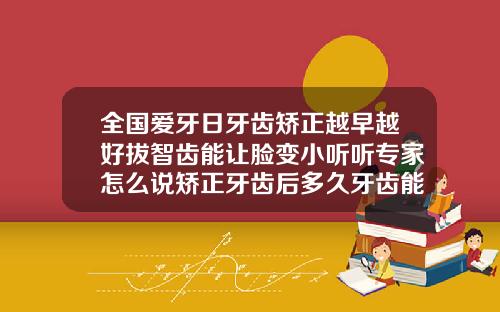 全国爱牙日牙齿矫正越早越好拔智齿能让脸变小听听专家怎么说矫正牙齿后多久牙齿能固定生长