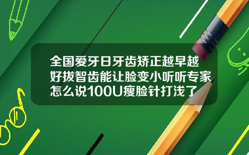 全国爱牙日牙齿矫正越早越好拔智齿能让脸变小听听专家怎么说100U瘦脸针打浅了怎么办