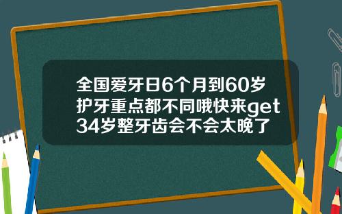 全国爱牙日6个月到60岁护牙重点都不同哦快来get34岁整牙齿会不会太晚了