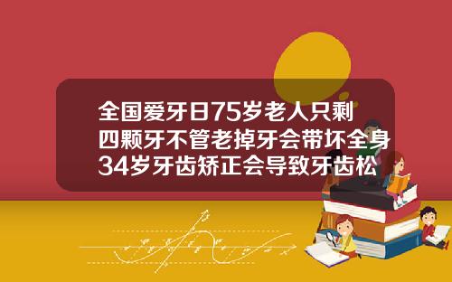 全国爱牙日75岁老人只剩四颗牙不管老掉牙会带坏全身34岁牙齿矫正会导致牙齿松动吗