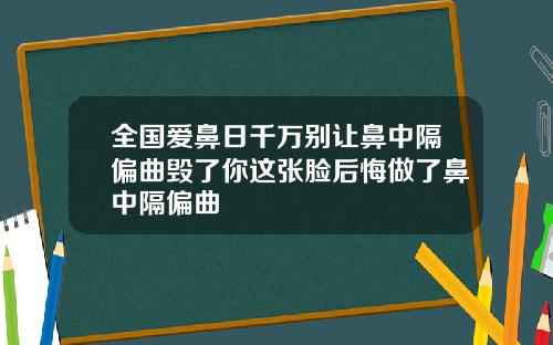 全国爱鼻日千万别让鼻中隔偏曲毁了你这张脸后悔做了鼻中隔偏曲
