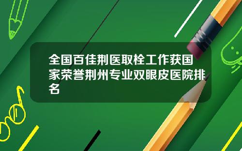 全国百佳荆医取栓工作获国家荣誉荆州专业双眼皮医院排名