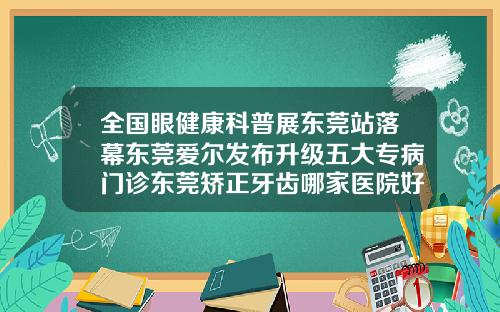 全国眼健康科普展东莞站落幕东莞爱尔发布升级五大专病门诊东莞矫正牙齿哪家医院好