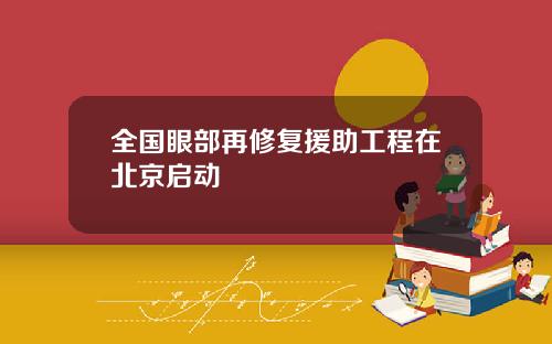 全国眼部再修复援助工程在北京启动