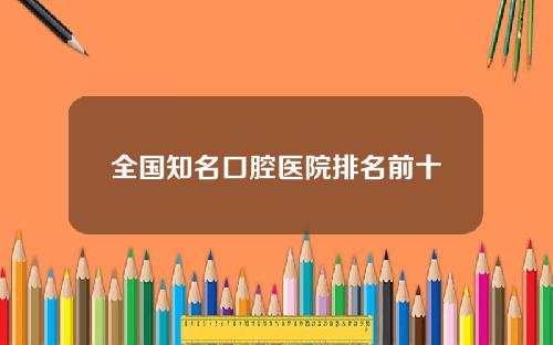 全国知名口腔医院排名前十