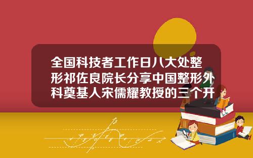 全国科技者工作日八大处整形祁佐良院长分享中国整形外科奠基人宋儒耀教授的三个开创北京韩国整形医院哪家好