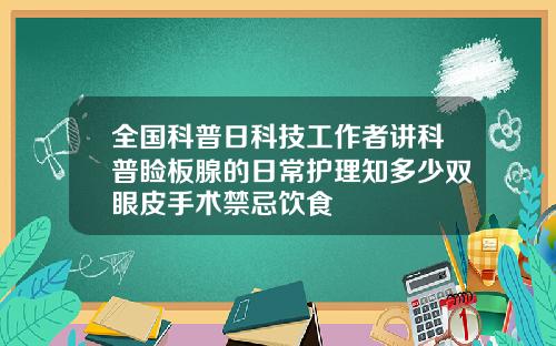 全国科普日科技工作者讲科普睑板腺的日常护理知多少双眼皮手术禁忌饮食