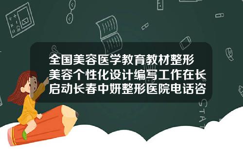 全国美容医学教育教材整形美容个性化设计编写工作在长启动长春中妍整形医院电话咨询电话号码
