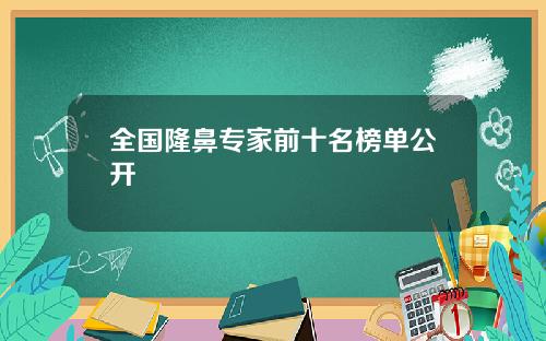 全国隆鼻专家前十名榜单公开