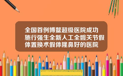 全国首例博鳌超级医院成功施行强生全新人工全髋关节假体置换术假体隆鼻好的医院
