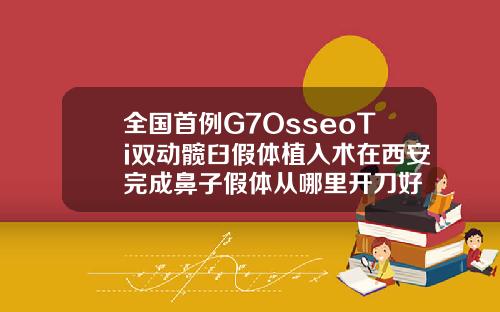 全国首例G7OsseoTi双动髋臼假体植入术在西安完成鼻子假体从哪里开刀好