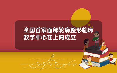 全国首家面部轮廓整形临床教学中心在上海成立