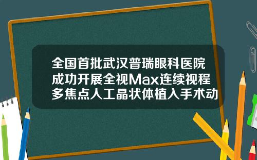全国首批武汉普瑞眼科医院成功开展全视Max连续视程多焦点人工晶状体植入手术动双眼皮手术的医院