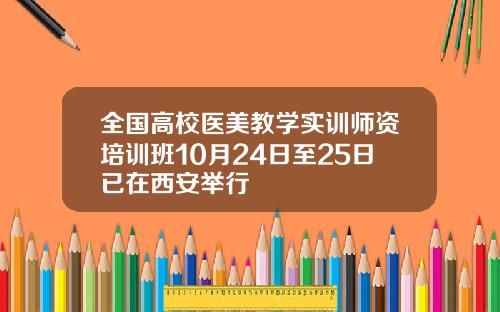 全国高校医美教学实训师资培训班10月24日至25日已在西安举行