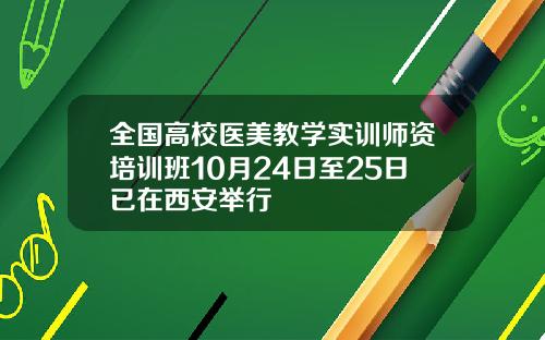 全国高校医美教学实训师资培训班10月24日至25日已在西安举行