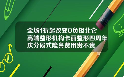 全场1折起改变0负担北仑高端整形机构卡丽整形四周年庆分段式隆鼻费用贵不贵
