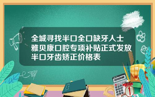 全城寻找半口全口缺牙人士雅贝康口腔专项补贴正式发放半口牙齿矫正价格表