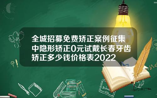 全城招募免费矫正案例征集中隐形矫正0元试戴长春牙齿矫正多少钱价格表2022
