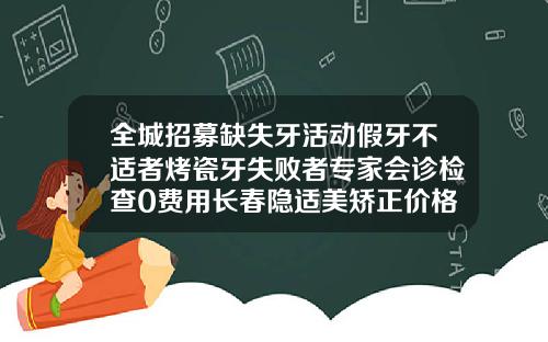 全城招募缺失牙活动假牙不适者烤瓷牙失败者专家会诊检查0费用长春隐适美矫正价格