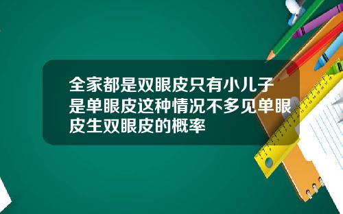 全家都是双眼皮只有小儿子是单眼皮这种情况不多见单眼皮生双眼皮的概率
