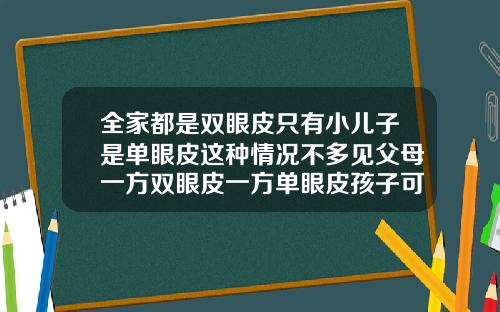 全家都是双眼皮只有小儿子是单眼皮这种情况不多见父母一方双眼皮一方单眼皮孩子可能是单眼皮吗