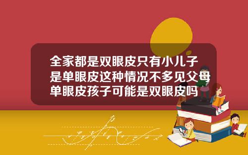 全家都是双眼皮只有小儿子是单眼皮这种情况不多见父母单眼皮孩子可能是双眼皮吗