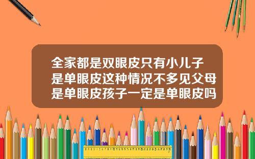 全家都是双眼皮只有小儿子是单眼皮这种情况不多见父母是单眼皮孩子一定是单眼皮吗