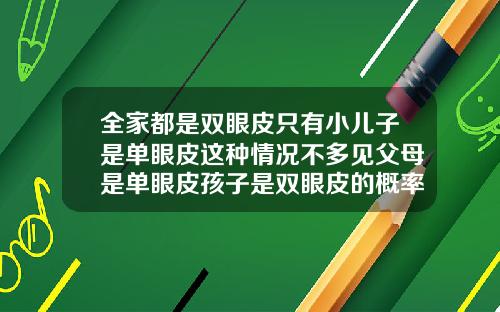 全家都是双眼皮只有小儿子是单眼皮这种情况不多见父母是单眼皮孩子是双眼皮的概率大吗