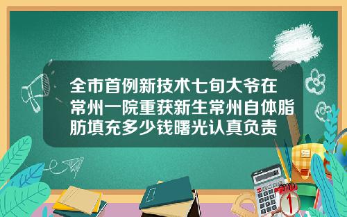 全市首例新技术七旬大爷在常州一院重获新生常州自体脂肪填充多少钱曙光认真负责