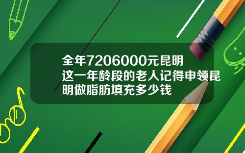 全年7206000元昆明这一年龄段的老人记得申领昆明做脂肪填充多少钱