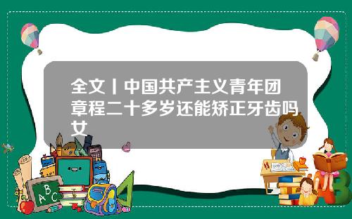 全文丨中国共产主义青年团章程二十多岁还能矫正牙齿吗女