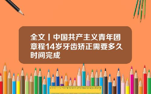 全文丨中国共产主义青年团章程14岁牙齿矫正需要多久时间完成