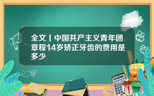 全文丨中国共产主义青年团章程14岁矫正牙齿的费用是多少