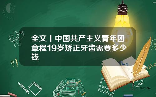 全文丨中国共产主义青年团章程19岁矫正牙齿需要多少钱