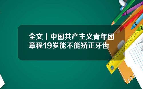 全文丨中国共产主义青年团章程19岁能不能矫正牙齿