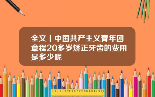 全文丨中国共产主义青年团章程20多岁矫正牙齿的费用是多少呢