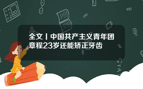 全文丨中国共产主义青年团章程23岁还能矫正牙齿