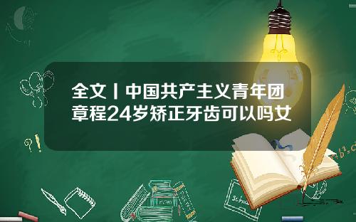 全文丨中国共产主义青年团章程24岁矫正牙齿可以吗女