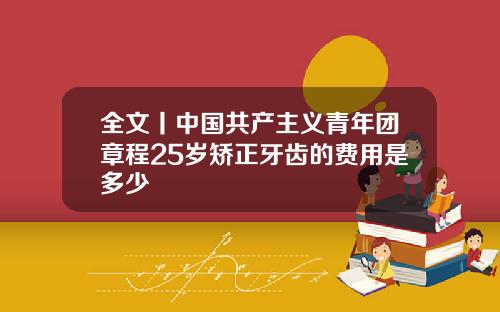 全文丨中国共产主义青年团章程25岁矫正牙齿的费用是多少