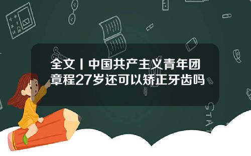 全文丨中国共产主义青年团章程27岁还可以矫正牙齿吗