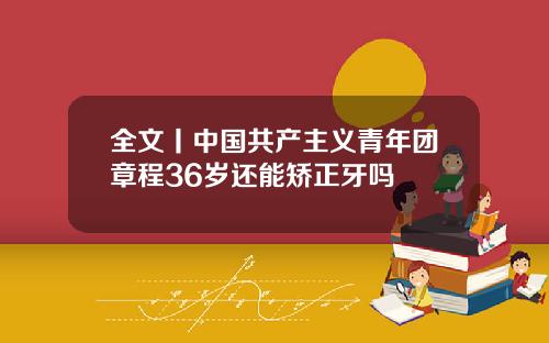 全文丨中国共产主义青年团章程36岁还能矫正牙吗