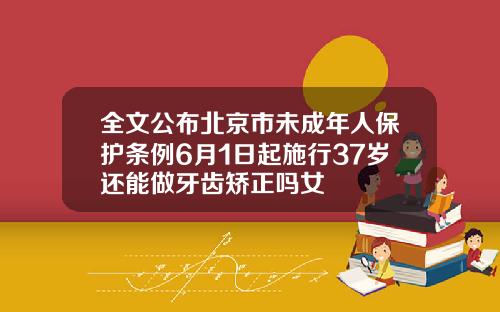 全文公布北京市未成年人保护条例6月1日起施行37岁还能做牙齿矫正吗女