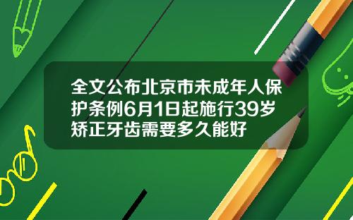 全文公布北京市未成年人保护条例6月1日起施行39岁矫正牙齿需要多久能好