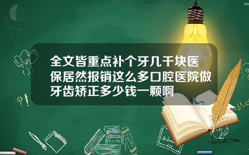 全文皆重点补个牙几千块医保居然报销这么多口腔医院做牙齿矫正多少钱一颗啊
