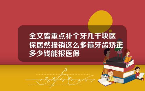 全文皆重点补个牙几千块医保居然报销这么多箍牙齿矫正多少钱能报医保